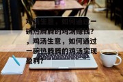 鸡汤生意，如何通过一碗热腾腾的鸡汤赚钱？，鸡汤生意，如何通过一碗热腾腾的鸡汤实现盈利？