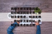 揭秘不费流量的网站，轻松畅游网络世界，告别流量焦虑，畅游无界，揭秘零流量网站，告别流量焦虑新选择