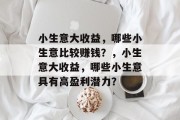小生意大收益,哪些小生意比较赚钱?,小生意大收益,哪些小生意具有高盈利潜力? 小生意大收益,哪些小生意比较赚钱?,小生意大收益,哪些小生意具有高盈利潜力?