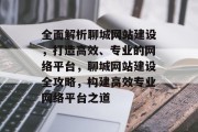 全面解析聊城网站建设，打造高效、专业的网络平台，聊城网站建设全攻略，构建高效专业网络平台之道