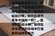昆明做网站的个人，如何在这个竞争激烈的市场中脱颖而出，昆明网站设计师，如何在激烈竞争中独树一帜？，昆明网站设计师，如何在竞争激烈的市场中打造独特品牌影响力