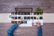 打开热点新闻，洞察时代脉搏，新闻视角，解码时代脉动