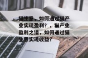 猫生意,如何通过猫产业实现盈利?,猫产业盈利之道,如何通过猫生意实现收益? 猫生意,如何通过猫产业实现盈利?,猫产业盈利之道,如何通过猫生意实现收益?