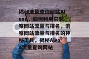 揭秘流量查询网站Alexa，如何利用它洞察网站流量与排名，洞察网站流量与排名的神秘工具，揭秘Alexa流量查询网站