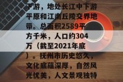 抚州市简介,抚州市位于江西省北部、赣江中下游,地处长江中下游平原和江南丘陵交界地带。总面积2589平方千米,人口约304万(截至2021年底)。抚州市历史悠久,文化底蕴深厚,自然风光优美,人文景观独特,是中国历史文化名城之一。,抚州市概况 抚州市简介,抚州市位于江西省北部、赣江中下游,地处长江中下游平原和江南丘陵交界地带。总面积2589平方千米,人口约304万(截至2021年底)。抚州市历史悠久,文化底蕴深厚,自然风光优美,人文景观独特,是中国历史文化名城之一。,抚州市概况