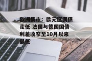 欧洲债市:欧元区国债走低 法国与德国国债利差收窄至10月以来最低 欧洲债市:欧元区国债走低 法国与德国国债利差收窄至10月以来最低
