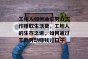 工地人如何通过努力工作赚取生活费，工地人的生存之道，如何通过辛勤劳动赚钱过日子