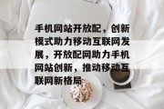 手机网站开放配，创新模式助力移动互联网发展，开放配网助力手机网站创新，推动移动互联网新格局