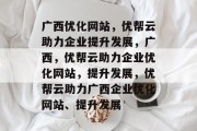 广西优化网站，优帮云助力企业提升发展，广西，优帮云助力企业优化网站，提升发展，优帮云助力广西企业优化网站、提升发展
