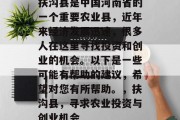 扶沟县是中国河南省的一个重要农业县,近年来经济发展迅速,很多人在这里寻找投资和创业的机会。以下是一些可能有帮助的建议,希望对您有所帮助。,扶沟县,寻求农业投资与创业机会 扶沟县是中国河南省的一个重要农业县,近年来经济发展迅速,很多人在这里寻找投资和创业的机会。以下是一些可能有帮助的建议,希望对您有所帮助。,扶沟县,寻求农业投资与创业机会