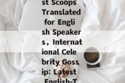 Celebrity Gossip News:The Latest Scoops Translated for English Speakers，International Celebrity Gossip: Latest English-Translated News Inside