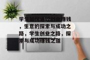 学生如何通过创业赚钱,生意的探索与成功之路,学生创业之路,探索与成功赚钱之道 学生如何通过创业赚钱,生意的探索与成功之路,学生创业之路,探索与成功赚钱之道