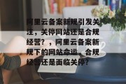 阿里云备案新规引发关注，关停网站还是合规经营？，阿里云备案新规下的网站命运，合规经营还是面临关停？