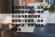 娱乐圈西瓜新闻，瓜田里的明星大战，一场关于八卦与真相的盛宴，娱乐圈八卦盛宴，瓜田明星大战，真相与流言的较量