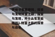 开啥子生意赚钱,探索与发现财富之路,探索与发现,开什么生意能赚钱?财富之路的探索与启示 开啥子生意赚钱,探索与发现财富之路,探索与发现,开什么生意能赚钱?财富之路的探索与启示