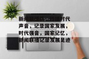 新闻联播稿，传播时代声音，记录国家发展，时代强音，国家记忆，新闻联播记录发展足迹