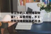 不工作的人如何赚取财富?,从零开始,不工作如何赚取财富的方法 不工作的人如何赚取财富?,从零开始,不工作如何赚取财富的方法