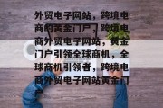 外贸电子网站，跨境电商的黄金门户，跨境电商外贸电子网站，黄金门户引领全球商机，全球商机引领者，跨境电商外贸电子网站黄金门户