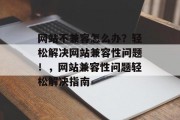 网站不兼容怎么办？轻松解决网站兼容性问题！，网站兼容性问题轻松解决指南