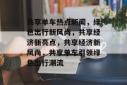 共享单车热点新闻，绿色出行新风尚，共享经济新亮点，共享经济新风尚，共享单车引领绿色出行潮流