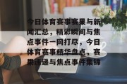 今日体育赛事赛果与新闻汇总，精彩瞬间与焦点事件一网打尽，今日体育赛事精华盘点，赛果速递与焦点事件集锦
