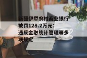 新疆伊犁农村商业银行被罚128.2万元：违反金融统计管理等多项规定