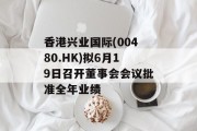 香港兴业国际(00480.HK)拟6月19日召开董事会会议批准全年业绩