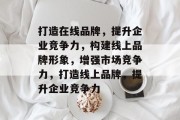 打造在线品牌，提升企业竞争力，构建线上品牌形象，增强市场竞争力，打造线上品牌，提升企业竞争力