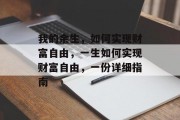 我的余生,如何实现财富自由,一生如何实现财富自由,一份详细指南 我的余生,如何实现财富自由,一生如何实现财富自由,一份详细指南