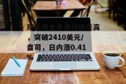 现货黄金早盘持续走高，突破2410美元/盎司，日内涨0.41%