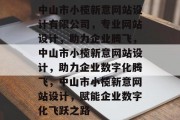 中山市小榄新意网站设计有限公司，专业网站设计，助力企业腾飞，中山市小榄新意网站设计，助力企业数字化腾飞，中山市小榄新意网站设计，赋能企业数字化飞跃之路