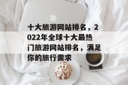 十大旅游网站排名,2022年全球十大最热门旅游网站排名,满足你的旅行需求 十大旅游网站排名,2022年全球十大最热门旅游网站排名,满足你的旅行需求