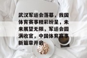 武汉军运会落幕，我国体育赛事精彩纷呈，未来展望无限，军运会圆满收官，中国体育赛事新篇章开启