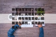 停车场生意经,挖掘潜在商机,实现盈利最大化,停车场生意经,挖掘潜在商机,实现盈利最大化