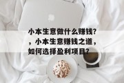 小本生意做什么赚钱?,小本生意赚钱之道,如何选择盈利项目?