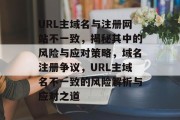 URL主域名与注册网站不一致，揭秘其中的风险与应对策略，域名注册争议，URL主域名不一致的风险解析与应对之道