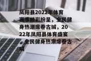 凤阳县2022年体育赛事精彩纷呈，全民健身热潮席卷古城，2022年凤阳县体育盛宴，全民健身热潮席卷古城