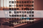 打造个性化在线学习平台——在线学习网站模板全攻略，定制学习体验，在线学习平台搭建与模板精选指南，定制化在线学习体验，网站模板全解析与平台搭建攻略