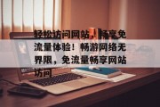 轻松访问网站，畅享免流量体验！畅游网络无界限，免流量畅享网站访问
