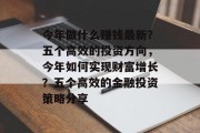 今年做什么赚钱最新？五个高效的投资方向，今年如何实现财富增长？五个高效的金融投资策略分享