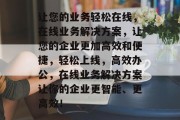 让您的业务轻松在线，在线业务解决方案，让您的企业更加高效和便捷，轻松上线，高效办公，在线业务解决方案让你的企业更智能、更高效！
