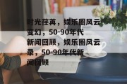时光荏苒，娱乐圈风云变幻，50-90年代新闻回顾，娱乐圈风云录，50-90年代新闻回顾
