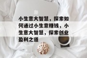小生意大智慧,探索如何通过小生意赚钱,小生意大智慧,探索创业盈利之道 小生意大智慧,探索如何通过小生意赚钱,小生意大智慧,探索创业盈利之道