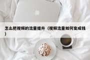怎么把视频的流量提升（视频流量如何变成钱）