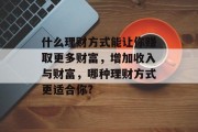 什么理财方式能让你赚取更多财富，增加收入与财富，哪种理财方式更适合你?