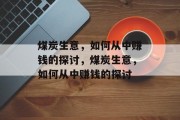 煤炭生意,如何从中赚钱的探讨,煤炭生意,如何从中赚钱的探讨 煤炭生意,如何从中赚钱的探讨,煤炭生意,如何从中赚钱的探讨