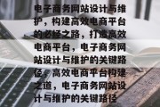 电子商务网站设计与维护，构建高效电商平台的必经之路，打造高效电商平台，电子商务网站设计与维护的关键路径，高效电商平台构建之道，电子商务网站设计与维护的关键路径