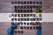 北京网站策划联系电话，助力企业互联网转型，打造专业网站！，助力企业互联网转型，北京专业网站策划服务热线，北京专业网站策划服务，助力企业互联网转型热线