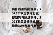 装修热点新闻盘点，2023年家居装修行业新趋势与热点事件，2023家居装修行业新趋势与热点事件盘点