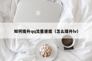 如何提升qq流量速度（怎么提升lv）